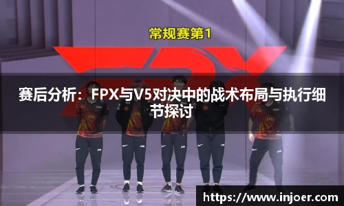 赛后分析：FPX与V5对决中的战术布局与执行细节探讨